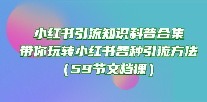 （10223期）小红书引流知识科普合集，带你玩转小红书各种引流方法（59节文档课）-财富区