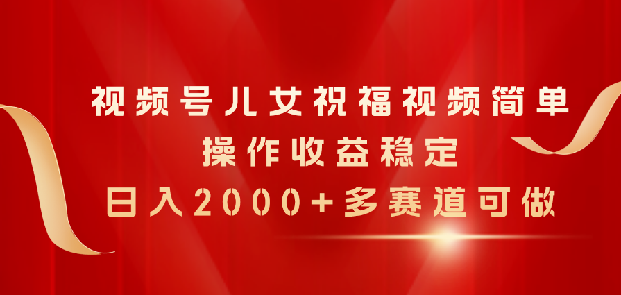 （11060期）视频号儿女祝福视频，简单操作收益稳定，日入2000+，多赛道可做-财富区