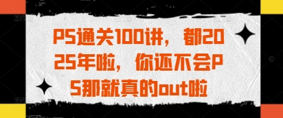 PS通关100讲，都2025年啦，你还不会PS那就真的out啦-财富区