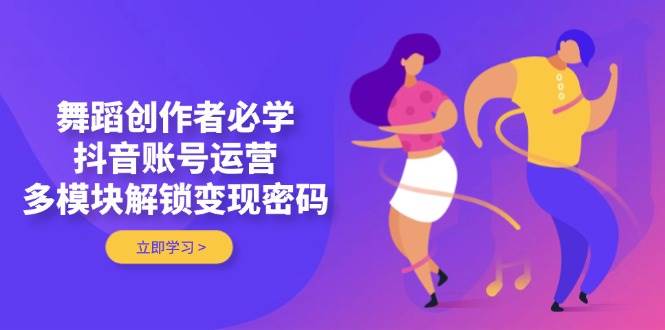 舞蹈创作者必学，抖音账号运营，多模块解锁变现密码-财富区