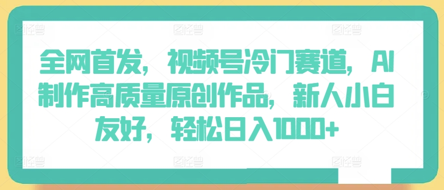 全网首发，视频号冷门赛道，AI制作高质量原创作品，新人小白友好，轻松日入1000+-财富区