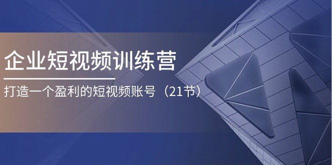 企业短视频训练营：打造一个盈利的短视频账号（21节）-财富区