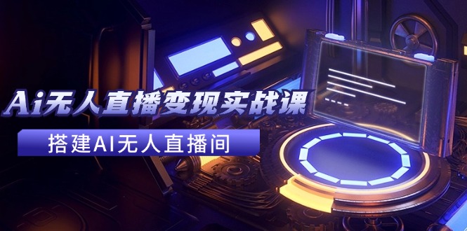 （11973期）2024全套Ai无人直播变现实战课，搭建AI无人直播间，利用AI赚钱 (24节课)-财富区