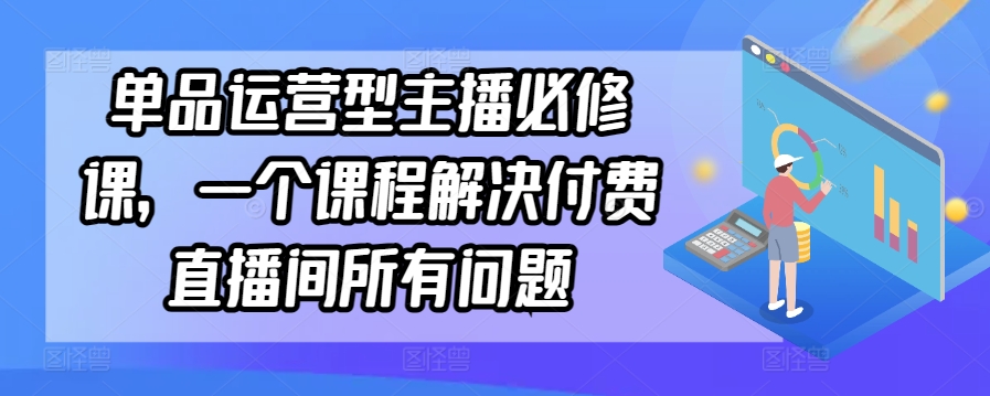 单品运营型主播必修课，一个课程解决付费直播间所有问题-财富区