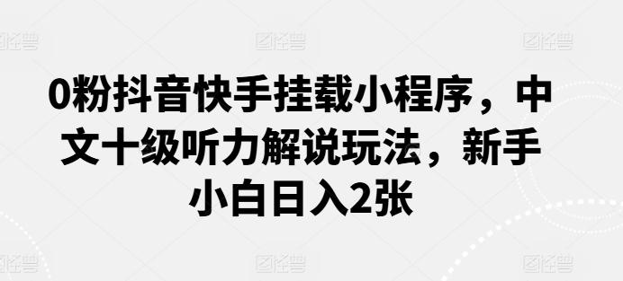0粉抖音快手挂载小程序，中文十级听力解说玩法，新手小白日入2张-财富区