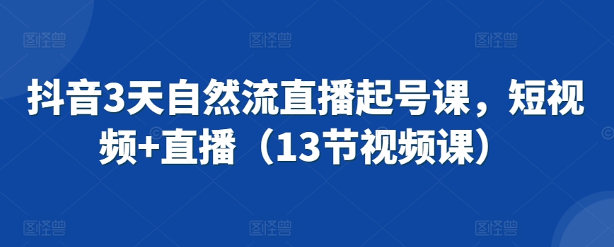 抖音3天自然流直播起号课，短视频+直播（13节视频课）-财富区