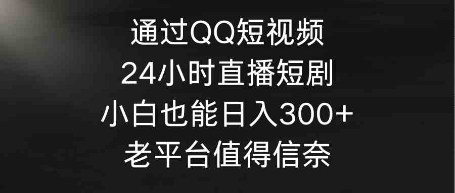 （9469期）通过QQ短视频、24小时直播短剧，小白也能日入300+，老平台值得信奈-财富区