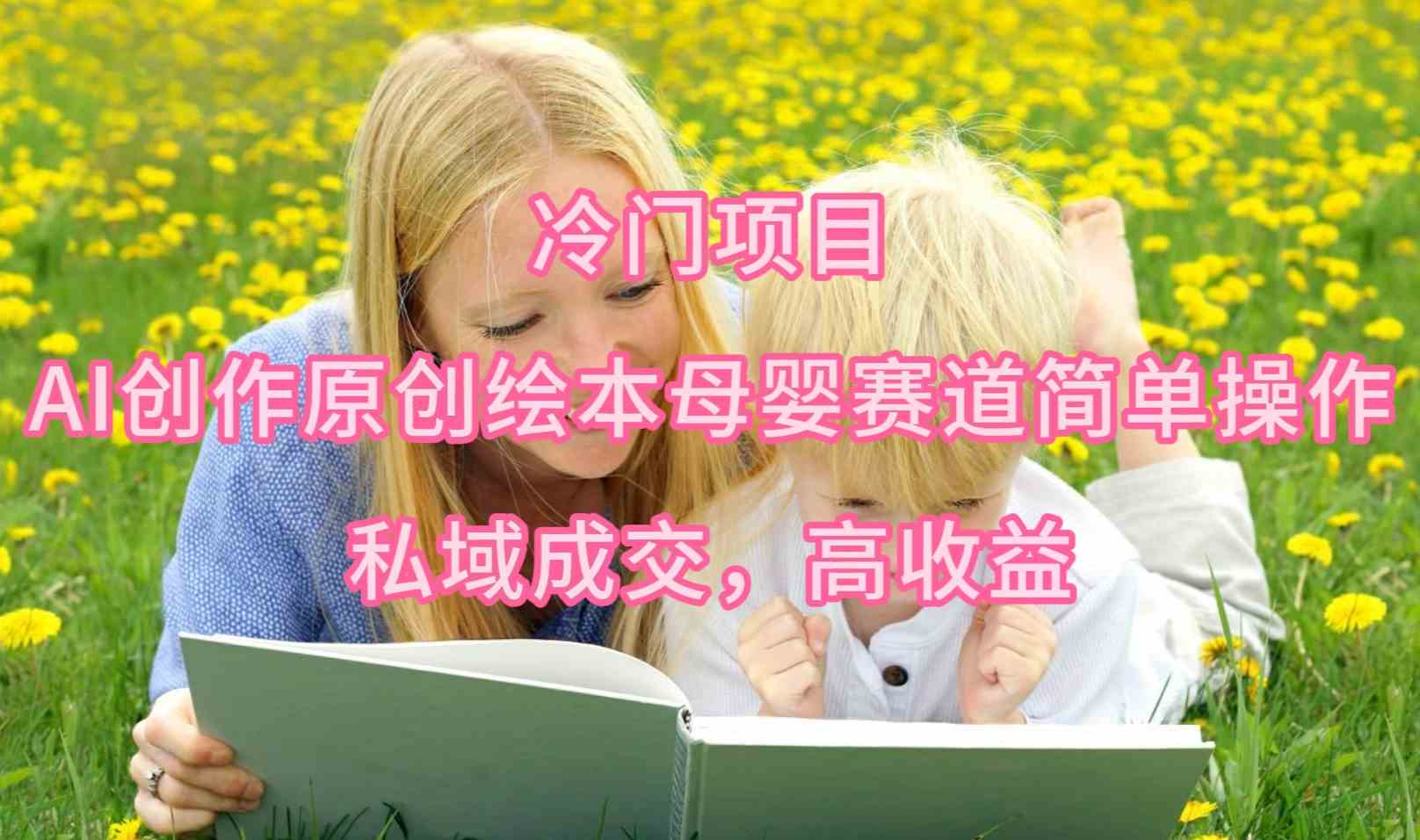 （9726期）冷门项目，AI创作原创绘本母婴赛道简单操作，私域成交，高收益-财富区