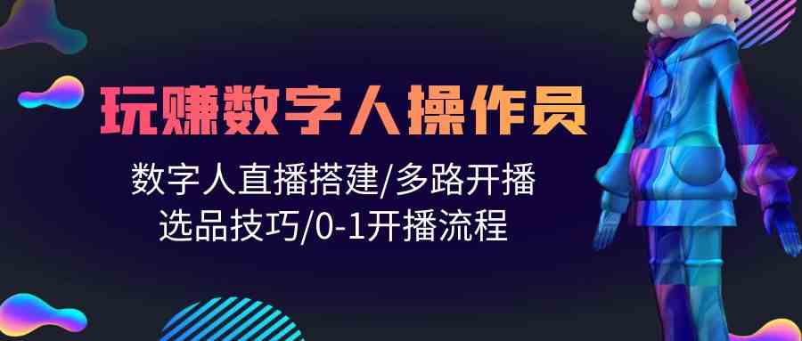人人都能玩赚数字人操作员 数字人直播搭建/多路开播/选品技巧/0-1开播流程-财富区