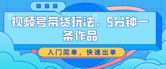 视频号带货玩法，5分钟一条作品，入门简单，快速出单【揭秘】-财富区