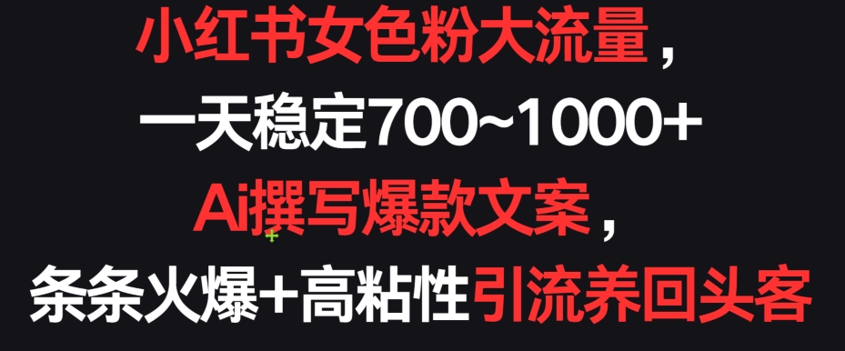 小红书女色粉大流量，一天稳定700~1000+  Ai撰写爆款文案，条条火爆+高粘性引流养回头客-财富区