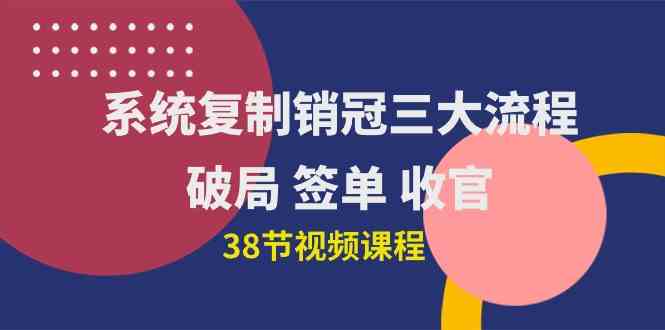（10171期）系统复制 销冠三大流程，破局 签单 收官（38节视频课）-财富区
