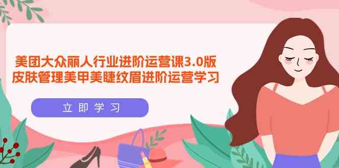（9740期）美团大众-丽人行业 进阶运营课3.0版，皮肤管理美甲美睫纹眉进阶运营学习-财富区