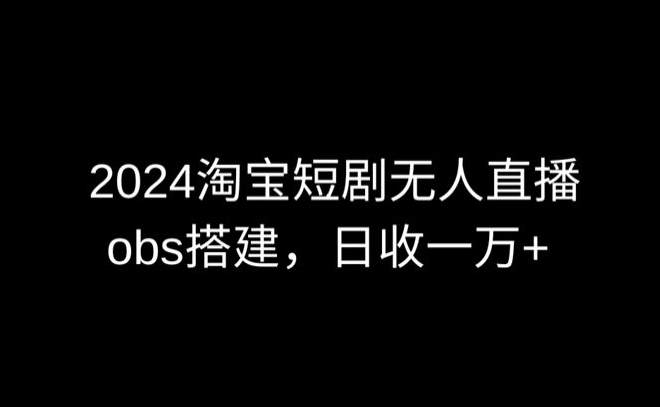 2024最新淘宝短剧无人直播，obs多窗口搭建，日收6000+-财富区