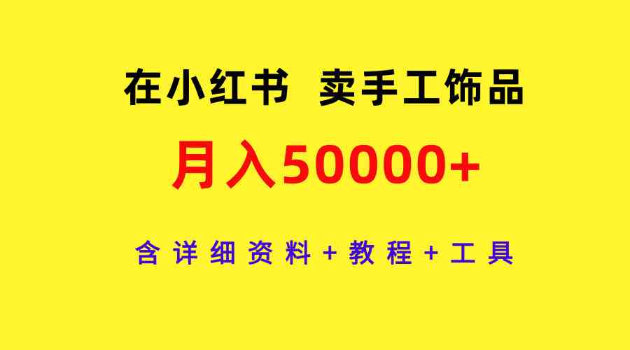 （9585期）在小红书卖手工饰品，月入50000+，含详细资料+教程+工具-财富区