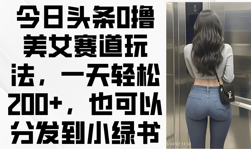 今日头条0撸美女赛道玩法，一天轻松200+，也可以分发到小绿书-财富区