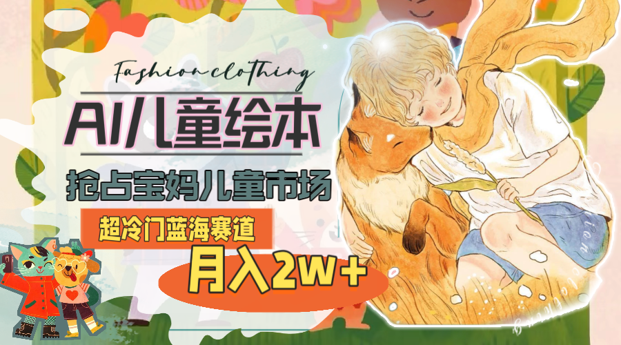 （11007期）超冷门蓝海赛道，用AI做儿童绘本，抢占宝妈儿童市场，月入2w+(教程+素材)-财富区