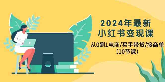 （10130期）2024年最新小红书变现课，从0到1电商/买手带货/接商单（10节课）-财富区
