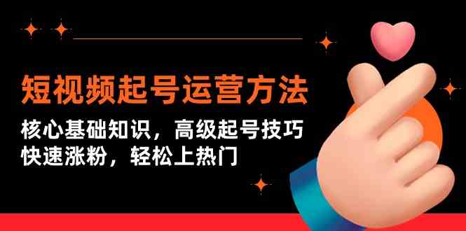 短视频起号运营方法：核心基础知识，高级起号技巧，快速涨粉，轻松上热门-财富区