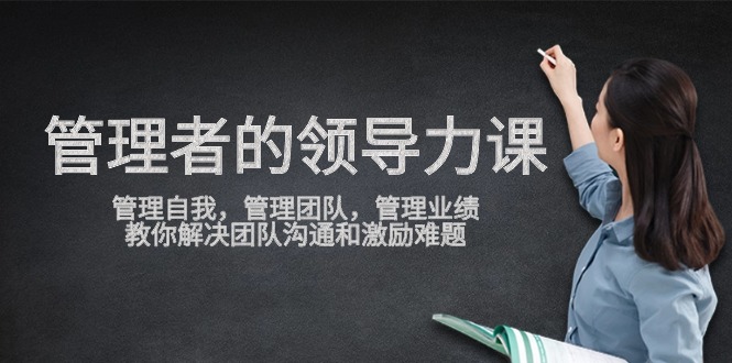 管理者领导力课，管理自我，管理团队，管理业绩，教你解决团队沟通和激励难题-财富区