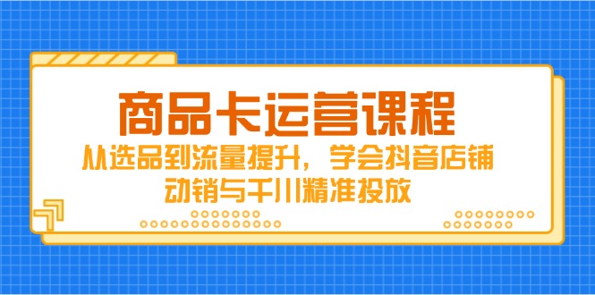 商品卡运营课程，从选品到流量提升，学会抖音店铺动销与千川精准投放-财富区