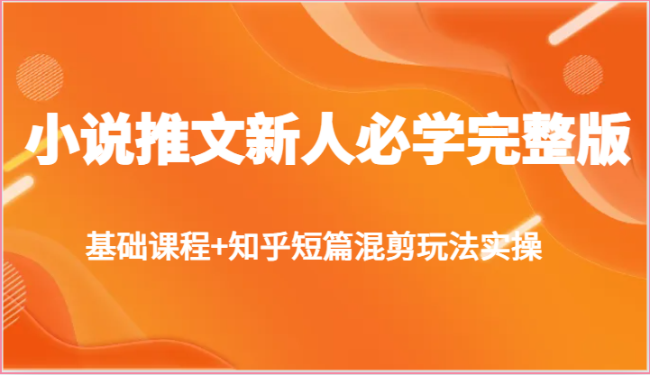 小说推文新人必学完整版，基础课程+知乎短篇混剪玩法实操-财富区