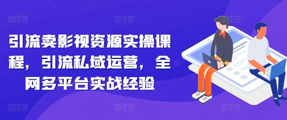 引流卖影视资源实操课程，引流私域运营，全网多平台实战经验-财富区