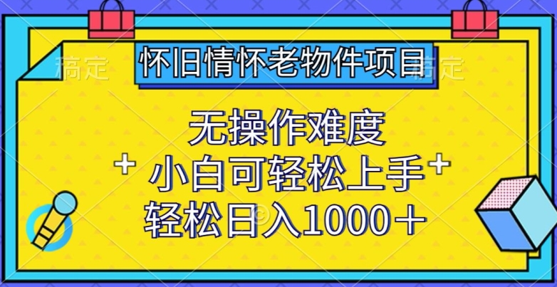 怀旧情怀老物件项目，无操作难度，小白可轻松上手，轻松日入1000+-财富区