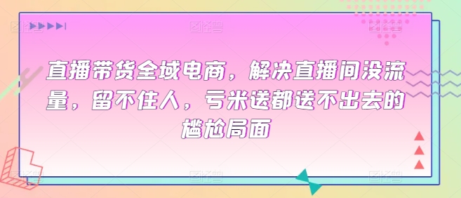 直播带货全域电商，解决直播间没流量，留不住人，亏米送都送不出去的尴尬局面-财富区