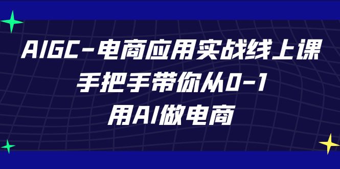 AIGC电商应用实战线上课，手把手带你从0-1，用AI做电商（更新39节课）-财富区