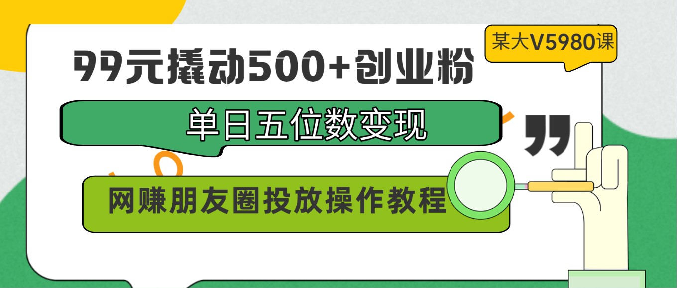 99元撬动500+创业粉，单日五位数变现，网赚朋友圈投放操作教程价值5980！-财富区