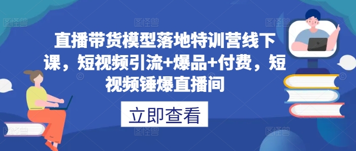 直播带货模型落地特训营线下课，​短视频引流+爆品+付费，短视频锤爆直播间-财富区
