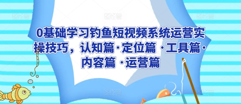 0基础学习钓鱼短视频系统运营实操技巧，认知篇·定位篇 ·工具篇·内容篇 ·运营篇-财富区