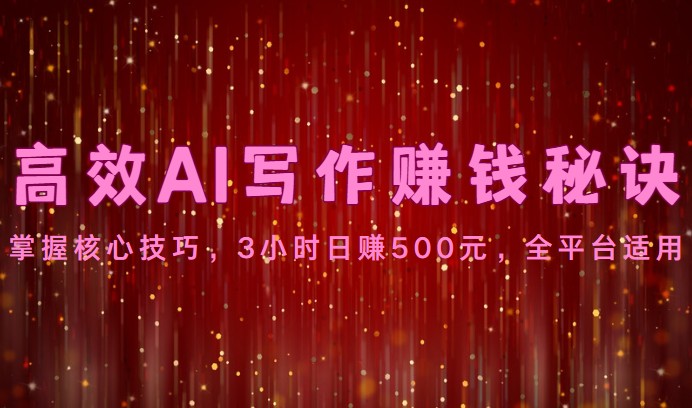高效AI写作赚钱秘诀：掌握核心技巧，3小时日赚500元，全平台适用-财富区