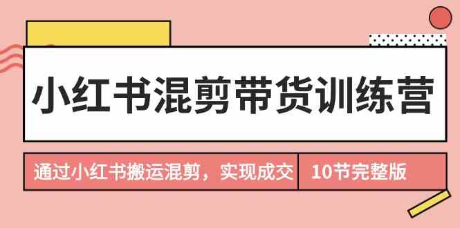（9454期）小红书混剪带货训练营，通过小红书搬运混剪，实现成交（10节课完结版）-财富区