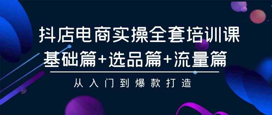 （9604期）抖店电商实操全套培训课：基础篇+选品篇+流量篇，从入门到爆款打造-财富区
