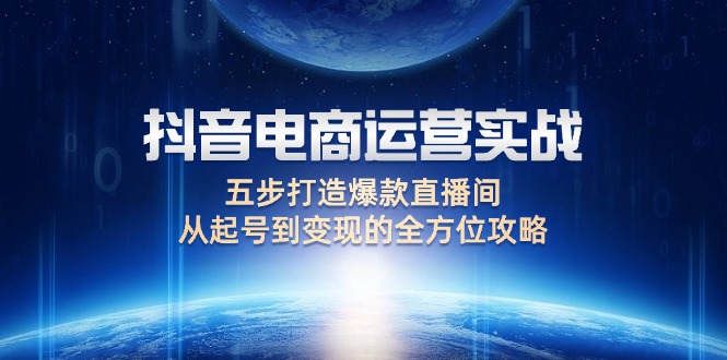 （12542期）抖音电商运营实战：五步打造爆款直播间，从起号到变现的全方位攻略-财富区