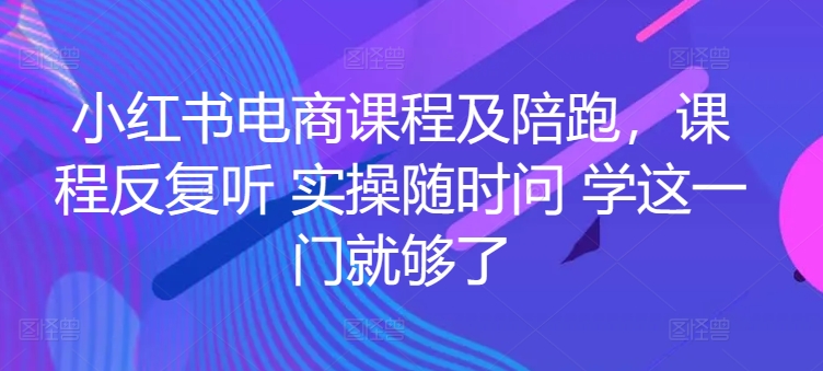 小红书电商课程及陪跑，课程反复听 实操随时问 学这一门就够了-财富区