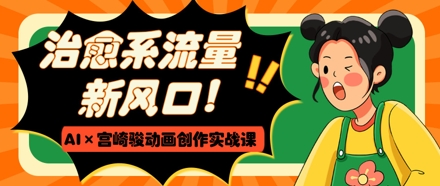 治愈系流量新风口，AI+宫崎骏动画创作实战课，从0到1打造爆款视频-财富区