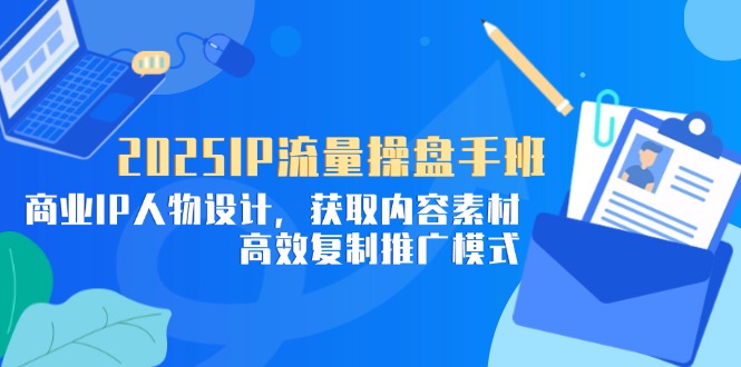 2025IP流量操盘手班，商业IP人物设计，获取内容素材，高效复制推广模式-财富区