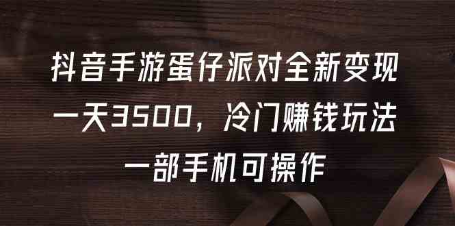 （9823期）抖音手游蛋仔派对全新变现，一天3500，冷门赚钱玩法，一部手机可操作-财富区
