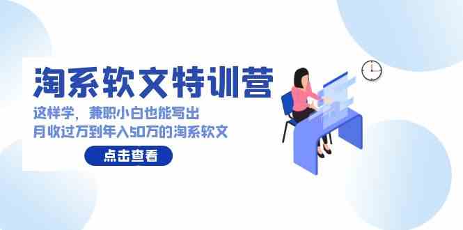 （9588期）淘系软文特训营：这样学，兼职小白也能写出月收过万到年入50万的淘系软文-财富区