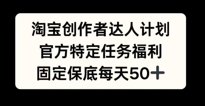 淘宝创作者达人计划，官方特定任务福利，固定保底每天50+【揭秘】-财富区