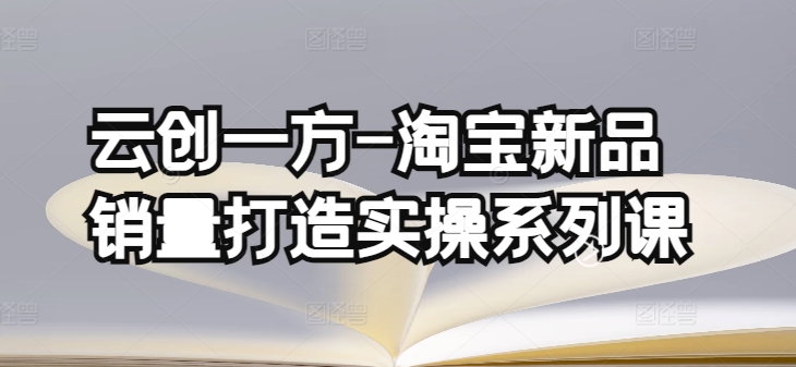 云创一方-淘宝新品销量打造实操系列课，基础销量打造(4课程)+补单渠道分析(4课程)-财富区
