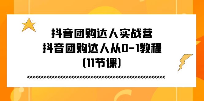 （11255期）抖音团购达人实战营，抖音团购达人从0-1教程（11节课）-财富区