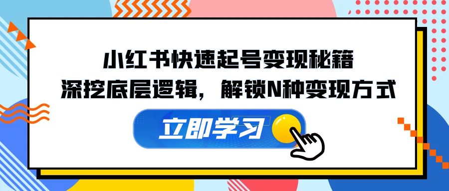 （12896期）小红书快速起号变现秘籍：深挖底层逻辑，解锁N种变现方式-财富区