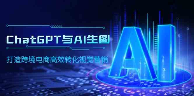 （9868期）ChatGPT与AI生图，打造跨境电商高效转化视觉营销-财富区