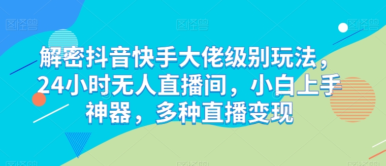 解密抖音快手大佬级别玩法，24小时无人直播间，小白上手神器，多种直播变现-财富区