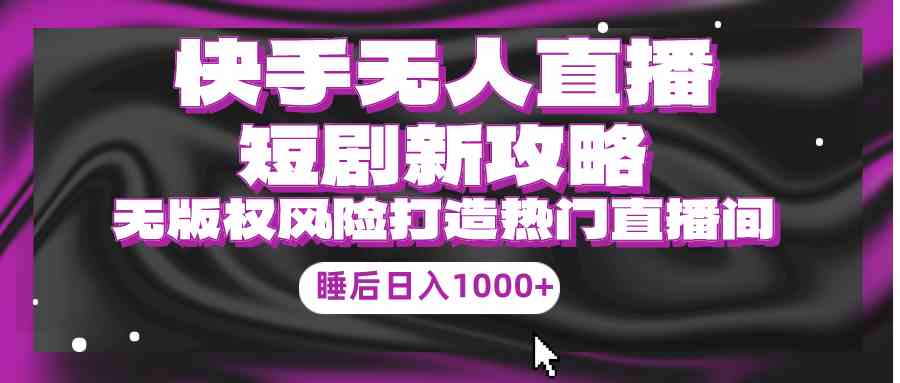 （9918期）快手无人直播短剧新攻略，合规无版权风险，打造热门直播间，睡后日入1000+-财富区