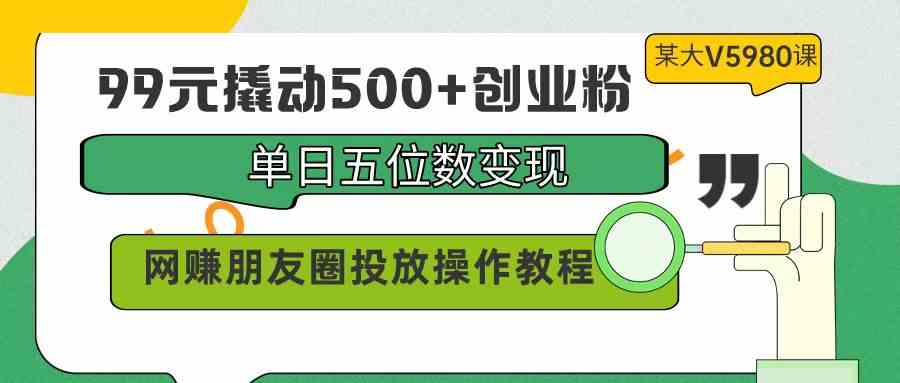 （9534期）99元撬动500+创业粉，单日五位数变现，网赚朋友圈投放操作教程价值5980！-财富区